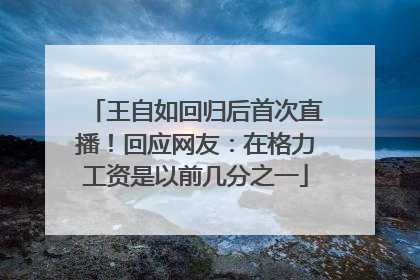 王自如回归后首次直播！回应网友：在格力工资是以前几分之一