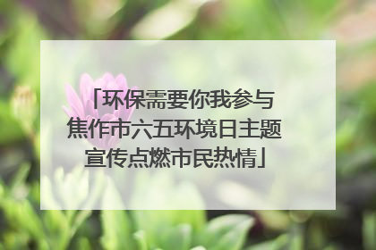 环保需要你我参与 焦作市六五环境日主题宣传点燃市民热情