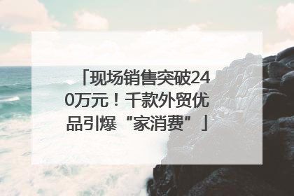 现场销售突破240万元！千款外贸优品引爆“家消费”