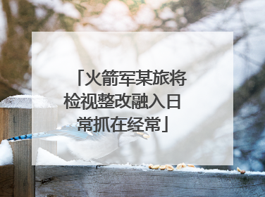 火箭军某旅将检视整改融入日常抓在经常