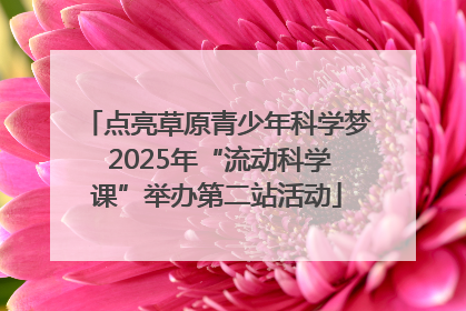 点亮草原青少年科学梦 2025年“流动科学课”举办第二站活动