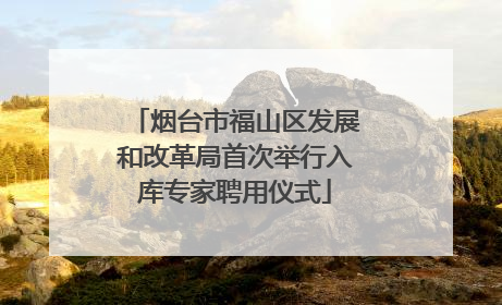 烟台市福山区发展和改革局首次举行入库专家聘用仪式