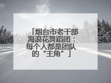 烟台市老干部海浪花舞蹈团：每个人都是团队的“主角”