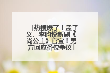 热搜爆了！孟子义、李昀锐新剧《尚公主》官宣！男方回应番位争议