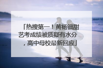 热搜第一！黄杨钿甜艺考成绩被质疑有水分，高中母校最新回应