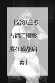 爱尔兰考古遗产摄影展在成都启幕