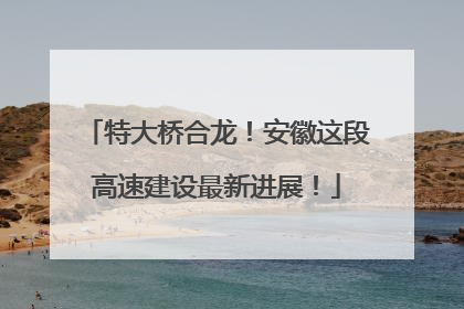 特大桥合龙！安徽这段高速建设最新进展！