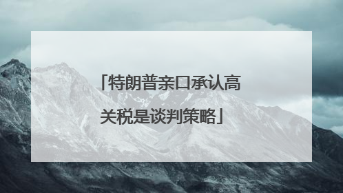 特朗普亲口承认高关税是谈判策略