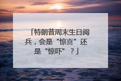 特朗普周末生日阅兵，会是“惊喜”还是“惊吓”？