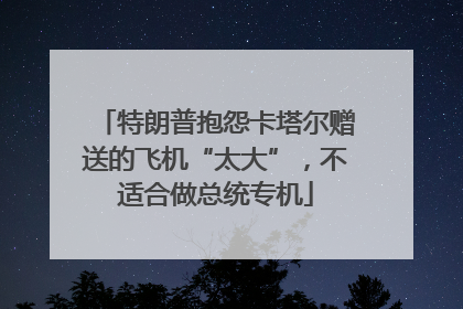 特朗普抱怨卡塔尔赠送的飞机“太大”，不适合做总统专机
