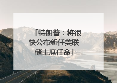 特朗普：将很快公布新任美联储主席任命