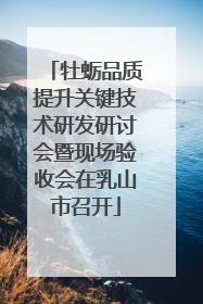 牡蛎品质提升关键技术研发研讨会暨现场验收会在乳山市召开