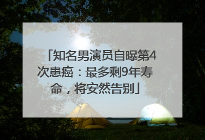 知名男演员自曝第4次患癌：最多剩9年寿命，将安然告别