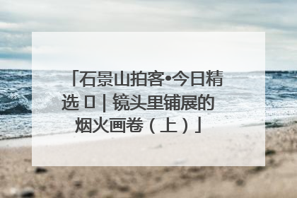 石景山拍客•今日精选 ㉓｜镜头里铺展的烟火画卷（上）