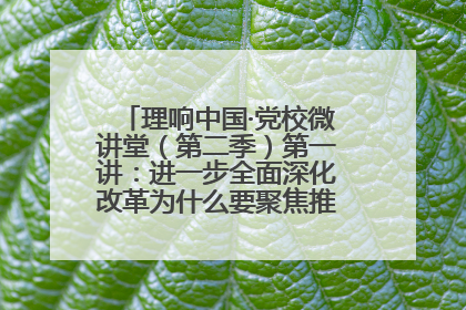 理响中国·党校微讲堂（第二季）第一讲：进一步全面深化改革为什么要聚焦推进中国式现代化