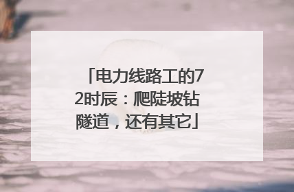 电力线路工的72时辰：爬陡坡钻隧道，还有其它