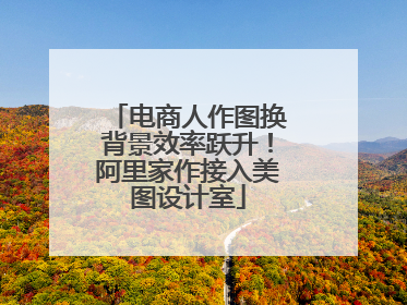 电商人作图换背景效率跃升！阿里家作接入美图设计室