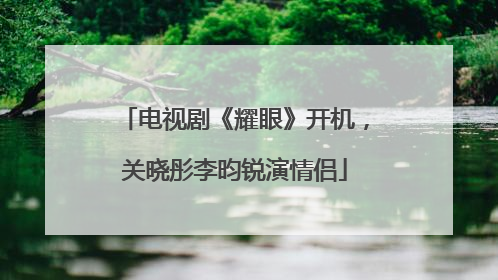 电视剧《耀眼》开机，关晓彤李昀锐演情侣
