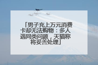 男子充上万元消费卡却无法购物：多人遇同类问题，天猫称将妥善处理