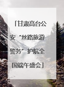 甘肃高台公安“丝路旅游警务”护航全国端午盛会