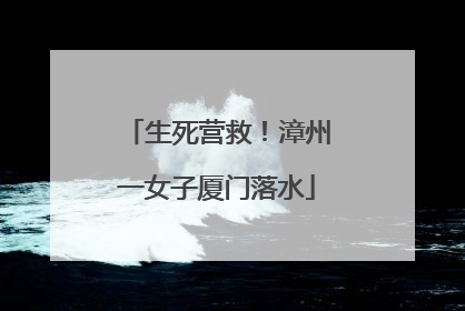 生死营救！漳州一女子厦门落水