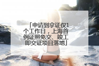 申请到拿证仅1个工作日，上海首例证照免交、竣工即交证项目落地