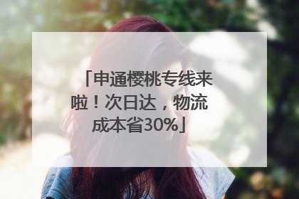 申通樱桃专线来啦！次日达，物流成本省30%