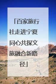 百家旅行社走进宁夏同心共探文旅融合新路径