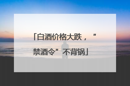 白酒价格大跌，“禁酒令”不背锅