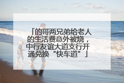 的哥两兄弟给老人的生活费意外被烧，中行友谊大道支行开通兑换“快车道”