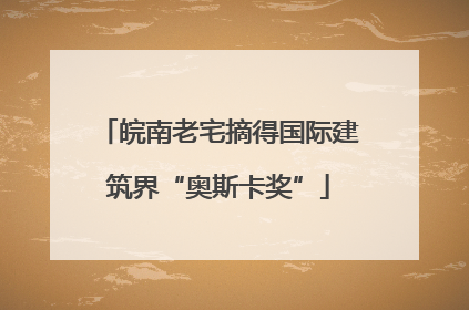 皖南老宅摘得国际建筑界“奥斯卡奖”