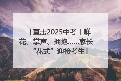 直击2025中考丨鲜花、掌声、拥抱……家长“花式”迎接考生