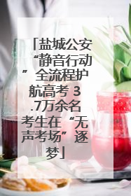 盐城公安“静音行动”全流程护航高考 3.7万余名考生在“无声考场”逐梦
