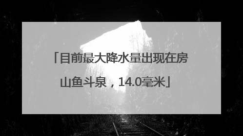 目前最大降水量出现在房山鱼斗泉，14.0毫米