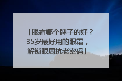 眼霜哪个牌子的好？35岁最好用的眼霜，解锁眼周抗老密码