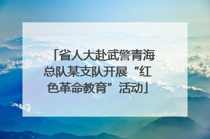 省人大赴武警青海总队某支队开展“红色革命教育”活动