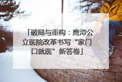 破局与重构：鹰潭公立医院改革书写“家门口就医”新答卷
