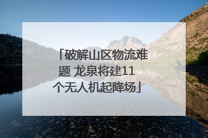 破解山区物流难题 龙泉将建11个无人机起降场