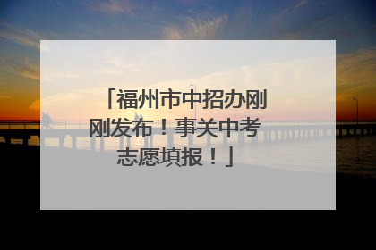 福州市中招办刚刚发布！事关中考志愿填报！