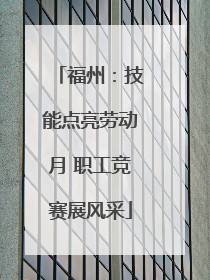 福州：技能点亮劳动月 职工竞赛展风采