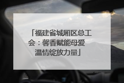 福建省城厢区总工会：馨香赋能母爱 温情绽放力量