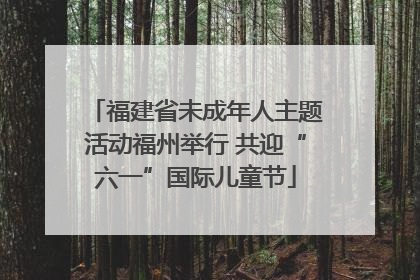 福建省未成年人主题活动福州举行 共迎“六一”国际儿童节