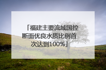 福建主要流域国控断面优良水质比例首次达到100%