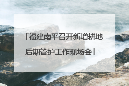 福建南平召开新增耕地后期管护工作现场会