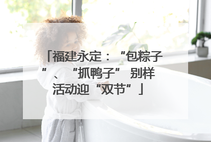 福建永定：“包粽子”、“抓鸭子” 别样活动迎“双节”
