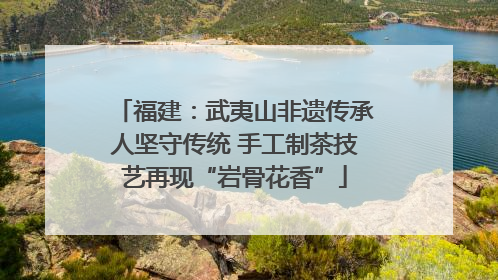 福建：武夷山非遗传承人坚守传统 手工制茶技艺再现“岩骨花香”