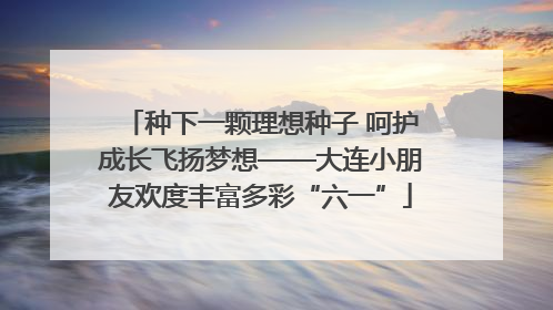 种下一颗理想种子 呵护成长飞扬梦想——大连小朋友欢度丰富多彩“六一”