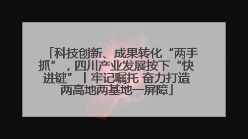 科技创新、成果转化“两手抓”，四川产业发展按下“快进键”丨牢记嘱托 奋力打造两高地两基地一屏障