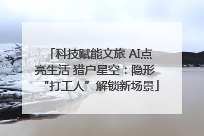 科技赋能文旅 AI点亮生活 猎户星空：隐形“打工人”解锁新场景