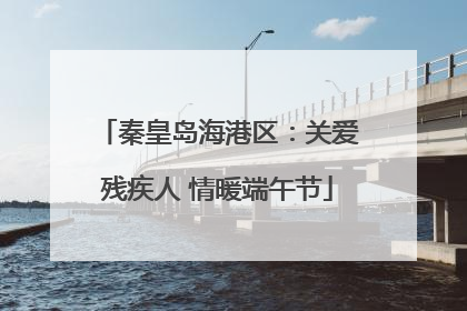 秦皇岛海港区：关爱残疾人 情暖端午节